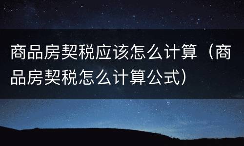 商品房契税应该怎么计算（商品房契税怎么计算公式）