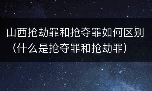 山西抢劫罪和抢夺罪如何区别（什么是抢夺罪和抢劫罪）