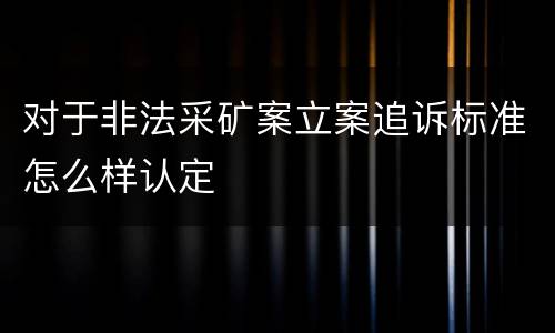 对于非法采矿案立案追诉标准怎么样认定