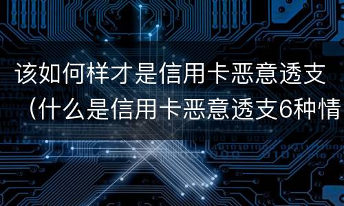 该如何样才是信用卡恶意透支（什么是信用卡恶意透支6种情形）