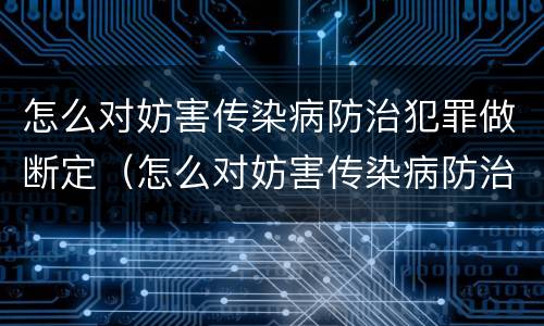 怎么对妨害传染病防治犯罪做断定（怎么对妨害传染病防治犯罪做断定工作）
