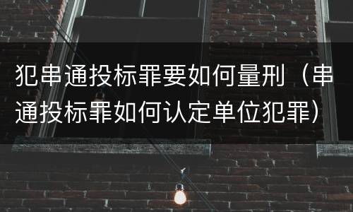 犯串通投标罪要如何量刑（串通投标罪如何认定单位犯罪）