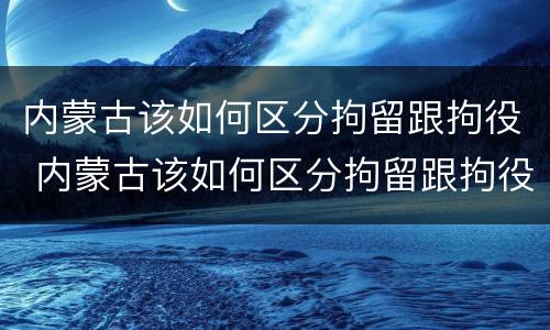 内蒙古该如何区分拘留跟拘役 内蒙古该如何区分拘留跟拘役呢