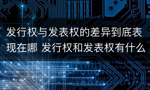 发行权与发表权的差异到底表现在哪 发行权和发表权有什么区别