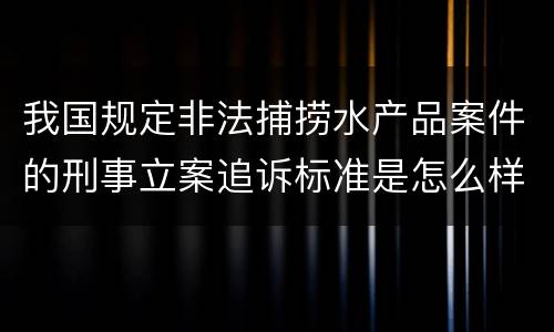 我国规定非法捕捞水产品案件的刑事立案追诉标准是怎么样规定