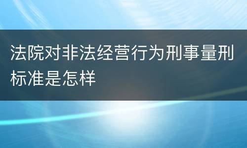 法院对非法经营行为刑事量刑标准是怎样