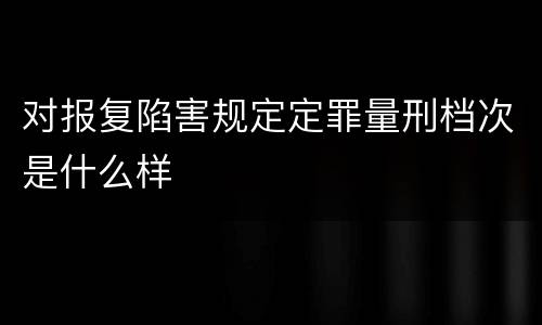 对报复陷害规定定罪量刑档次是什么样
