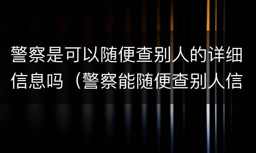警察是可以随便查别人的详细信息吗（警察能随便查别人信息吗）