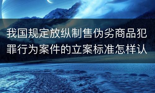 我国规定放纵制售伪劣商品犯罪行为案件的立案标准怎样认定