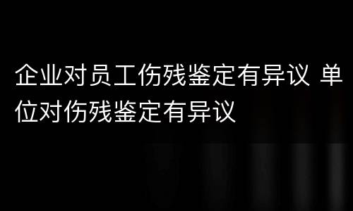 企业对员工伤残鉴定有异议 单位对伤残鉴定有异议