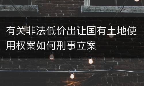 有关非法低价出让国有土地使用权案如何刑事立案