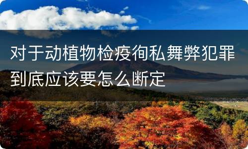 对于动植物检疫徇私舞弊犯罪到底应该要怎么断定