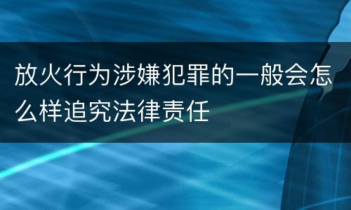 放火行为涉嫌犯罪的一般会怎么样追究法律责任