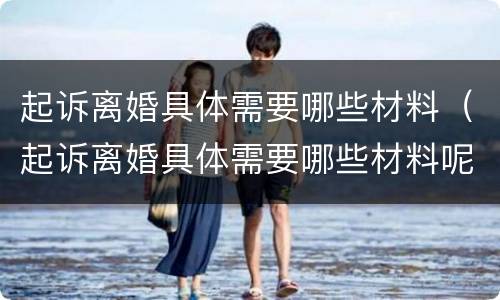 起诉离婚具体需要哪些材料（起诉离婚具体需要哪些材料呢）