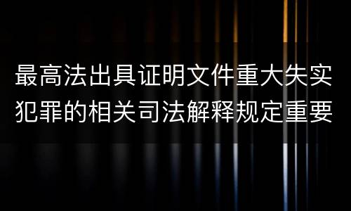 最高法出具证明文件重大失实犯罪的相关司法解释规定重要内容是什么