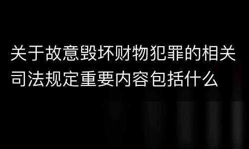 关于故意毁坏财物犯罪的相关司法规定重要内容包括什么