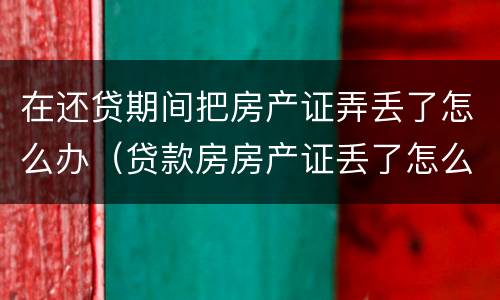 在还贷期间把房产证弄丢了怎么办（贷款房房产证丢了怎么办）