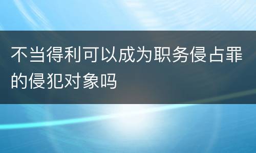 不当得利可以成为职务侵占罪的侵犯对象吗