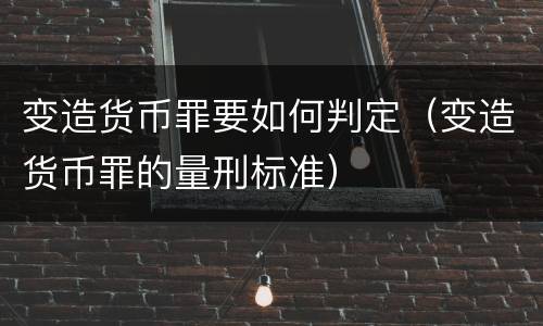 变造货币罪要如何判定（变造货币罪的量刑标准）