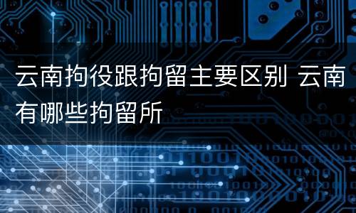 云南拘役跟拘留主要区别 云南有哪些拘留所