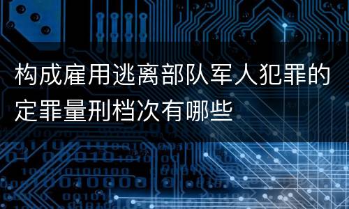 构成雇用逃离部队军人犯罪的定罪量刑档次有哪些