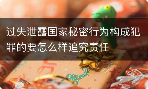 过失泄露国家秘密行为构成犯罪的要怎么样追究责任