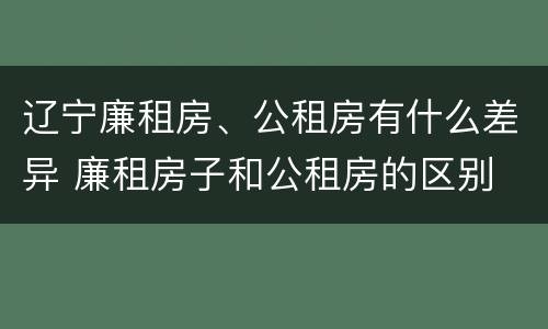 辽宁廉租房、公租房有什么差异 廉租房子和公租房的区别