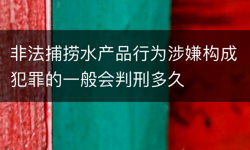 非法捕捞水产品行为涉嫌构成犯罪的一般会判刑多久