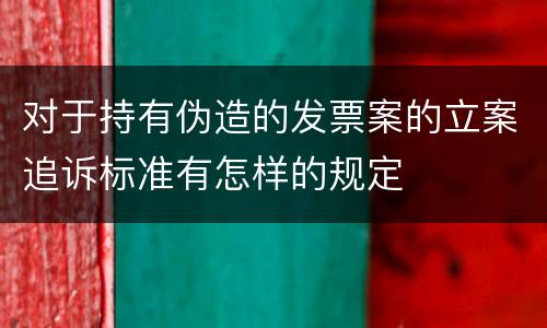 对于持有伪造的发票案的立案追诉标准有怎样的规定