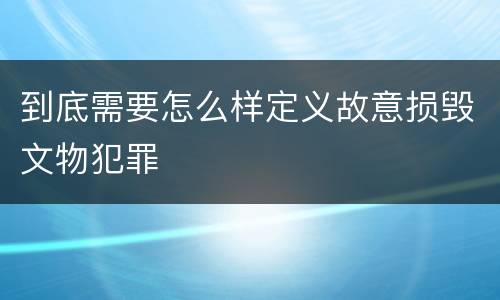 到底需要怎么样定义故意损毁文物犯罪