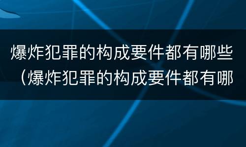 爆炸犯罪的构成要件都有哪些（爆炸犯罪的构成要件都有哪些内容）