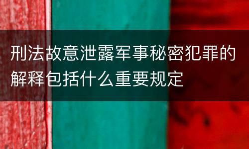 刑法故意泄露军事秘密犯罪的解释包括什么重要规定