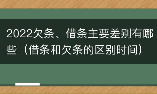 2022欠条、借条主要差别有哪些（借条和欠条的区别时间）