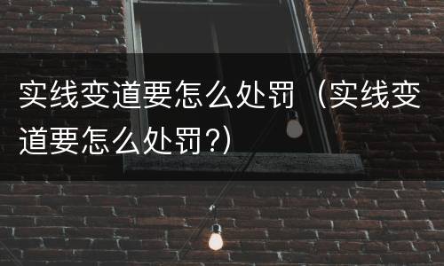 实线变道要怎么处罚（实线变道要怎么处罚?）