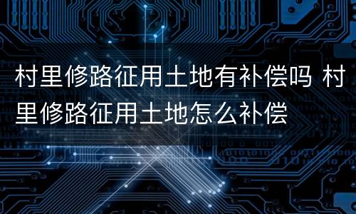 村里修路征用土地有补偿吗 村里修路征用土地怎么补偿
