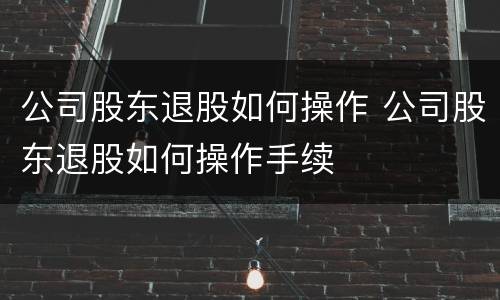 公司股东退股如何操作 公司股东退股如何操作手续