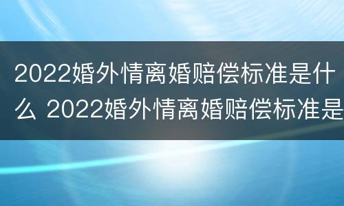 2022婚外情离婚赔偿标准是什么 2022婚外情离婚赔偿标准是什么样的