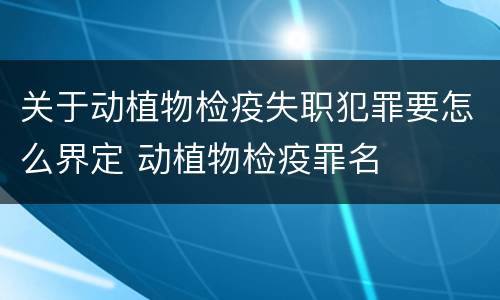 关于动植物检疫失职犯罪要怎么界定 动植物检疫罪名