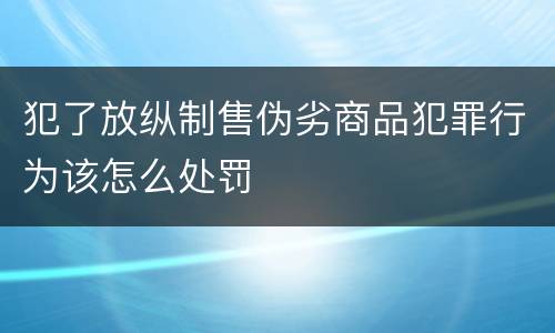 犯了放纵制售伪劣商品犯罪行为该怎么处罚