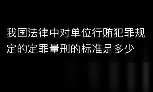 我国法律中对单位行贿犯罪规定的定罪量刑的标准是多少