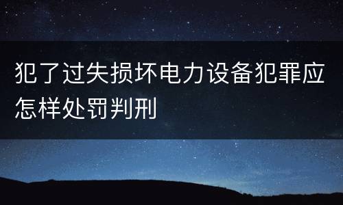犯了过失损坏电力设备犯罪应怎样处罚判刑