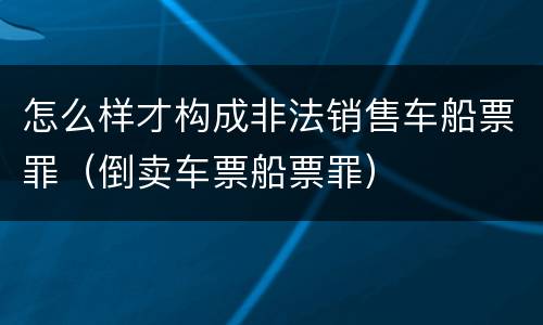 怎么样才构成非法销售车船票罪（倒卖车票船票罪）