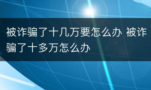 被诈骗了十几万要怎么办 被诈骗了十多万怎么办