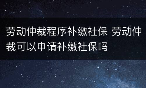 劳动仲裁程序补缴社保 劳动仲裁可以申请补缴社保吗