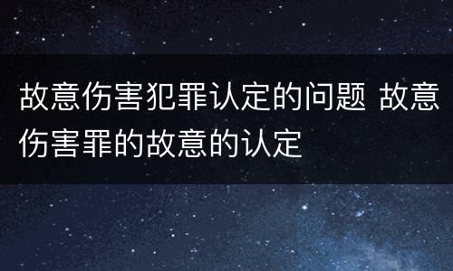 故意伤害犯罪认定的问题 故意伤害罪的故意的认定