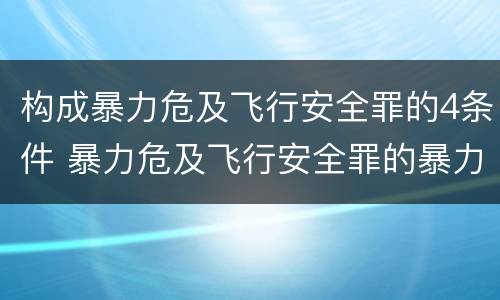 构成暴力危及飞行安全罪的4条件 暴力危及飞行安全罪的暴力行为的对象是