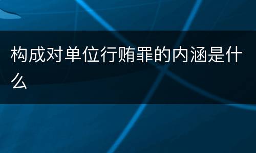 构成对单位行贿罪的内涵是什么
