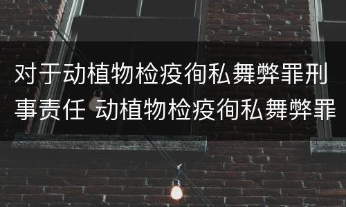 对于动植物检疫徇私舞弊罪刑事责任 动植物检疫徇私舞弊罪量刑