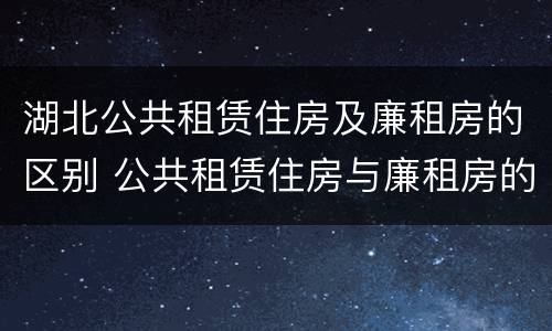 湖北公共租赁住房及廉租房的区别 公共租赁住房与廉租房的区别