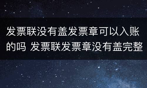 发票联没有盖发票章可以入账的吗 发票联发票章没有盖完整可以?